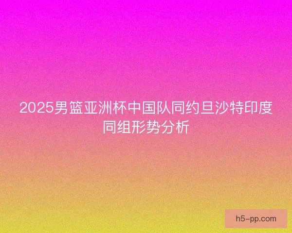 2025男篮亚洲杯中国队同约旦沙特印度同组形势分析