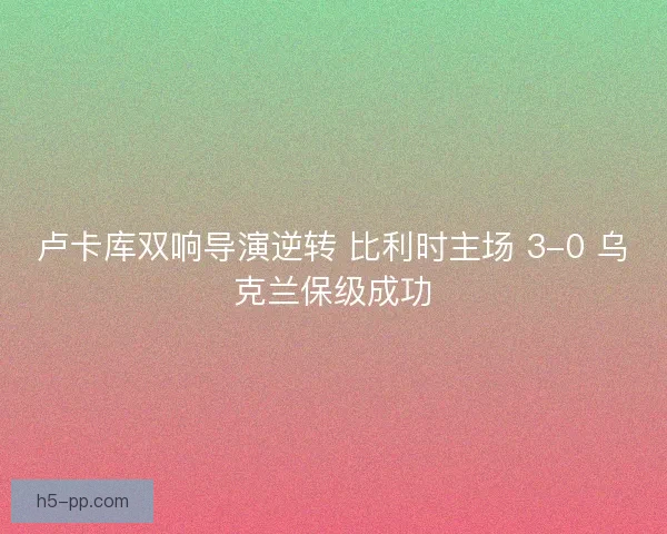 卢卡库双响导演逆转 比利时主场 3-0 乌克兰保级成功