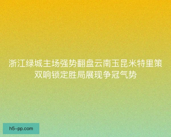 浙江绿城主场强势翻盘云南玉昆米特里策双响锁定胜局展现争冠气势